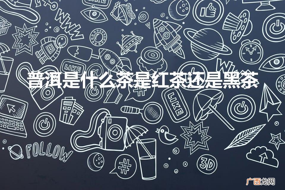 普洱茶属于六大茶类的哪一类 普洱是什么茶是红茶还是黑茶