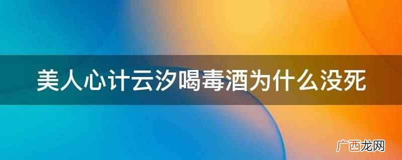 美人心计云汐喝毒酒没死是因为那是假毒酒 美人心计云汐喝毒酒为什么没死