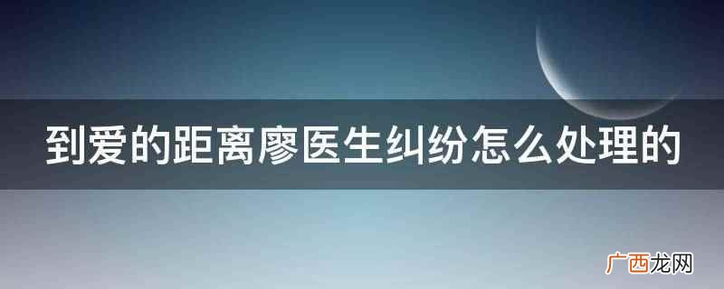 电视剧到爱的距离 到爱的距离廖医生纠纷怎么处理的