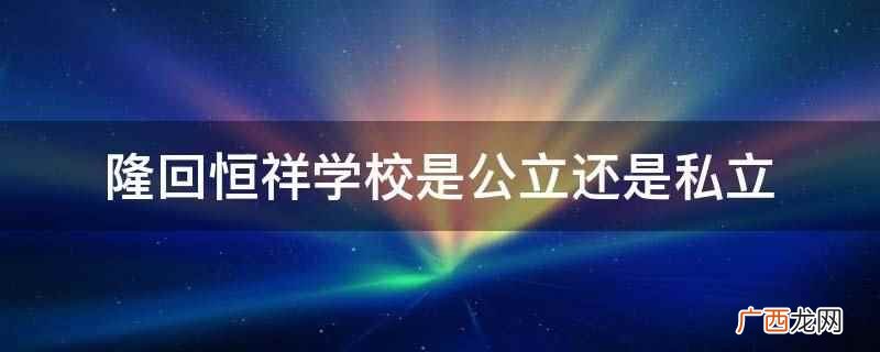 隆回恒祥学校是私立学校 隆回恒祥学校是公立还是私立