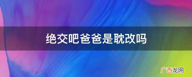 绝交吧爸爸 绝交吧爸爸剧组