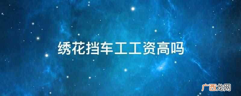 绣花挡车工工资高。绣花版绣成绣花片;协助技术部门做好绣片的裁 绣花挡车工工资高吗