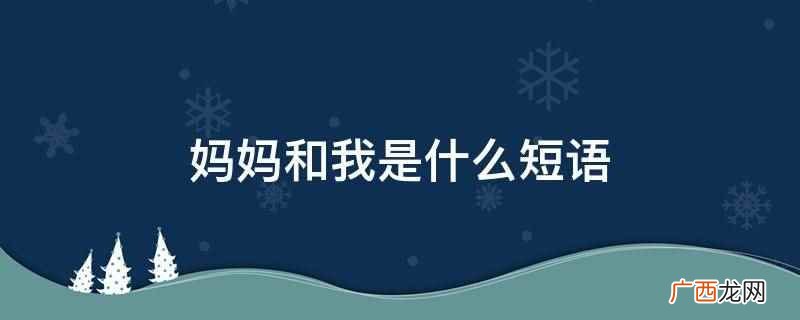 妈妈和我是并列短语吗 妈妈和我是什么短语