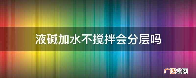 液碱加水不搅拌不会分层 液碱加水不搅拌会分层吗