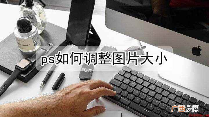 PS中两种常用的调整图片大小的方法 ps中如何调整图片大小尺寸