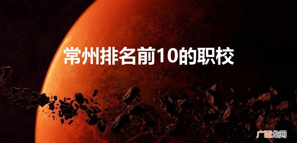 常州排名前10的职校（常州最好的职校)