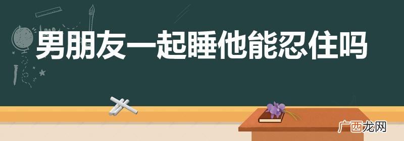 情侣睡在一起能忍住吗 男朋友一起睡他能忍住吗
