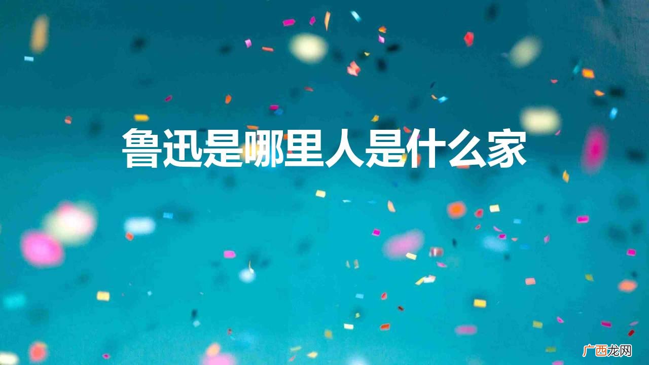 鲁迅先生的是什么家 鲁迅是哪里人是什么家