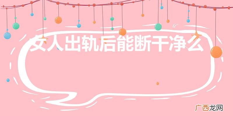 有了婚外情还能彻底断吗 女人出轨后能断干净么