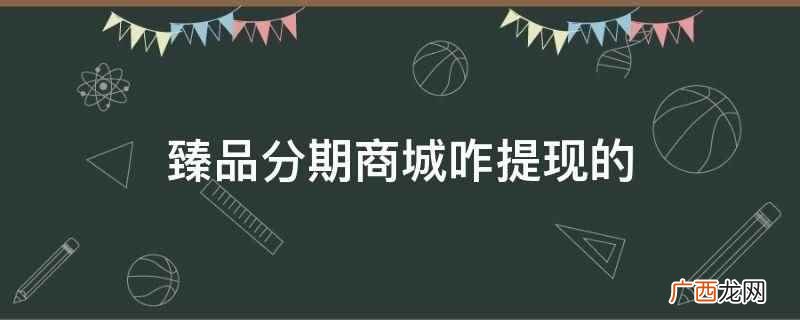臻品分期商城上征信吗 臻品分期商城有额度怎么提现