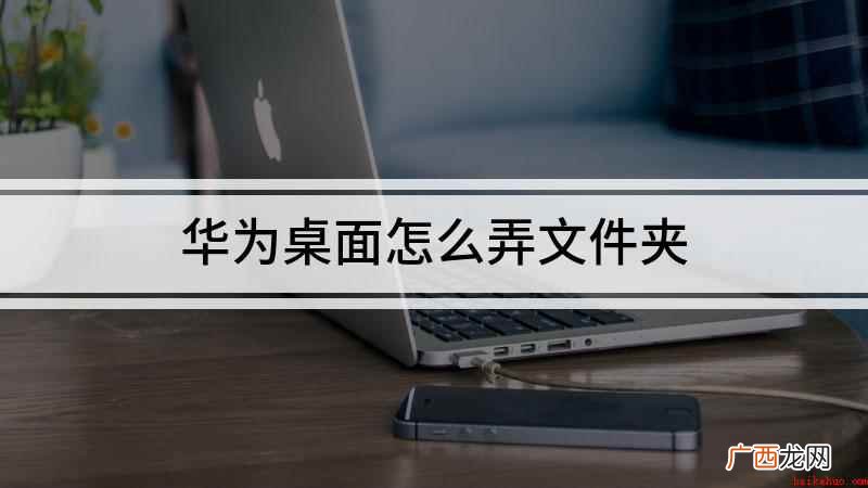 华为手机桌面怎么建文件夹 华为桌面怎么弄文件夹