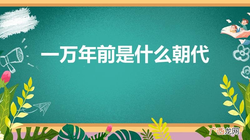 10000年前的中国是什么时期 一万年前是什么朝代