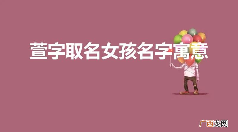 萱字取名女孩名字寓意是什么 萱字取名女孩名字寓意