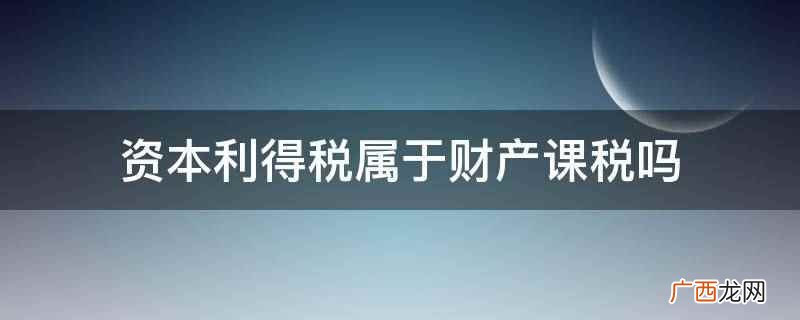 资本利得税不属于财产课税 资本利得税属于财产课税吗