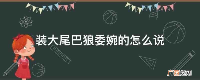 装大尾巴狼委婉的说为不懂装懂 装大尾巴狼委婉的怎么说