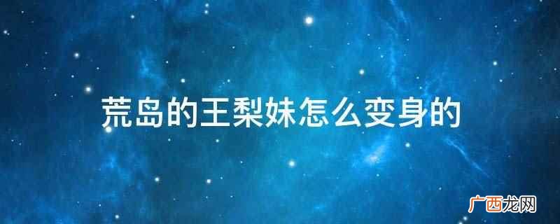荒岛的王生存策略文字剧情 荒岛的王梨妹怎么变身的