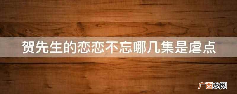 贺先生的恋恋不忘第13集、20集是虐点 贺先生的恋恋不忘哪几集是虐点