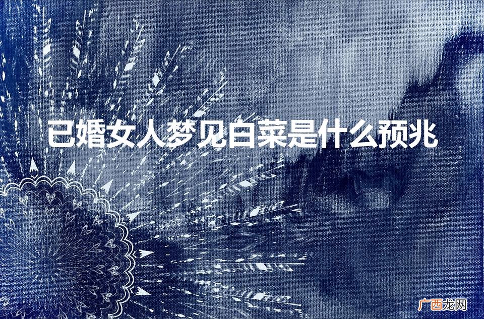 女人梦见白菜财运如何 已婚女人梦见白菜是什么预兆