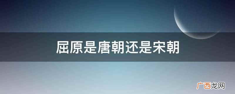 屈原不是唐朝也不是宋朝的 屈原是唐朝还是宋朝