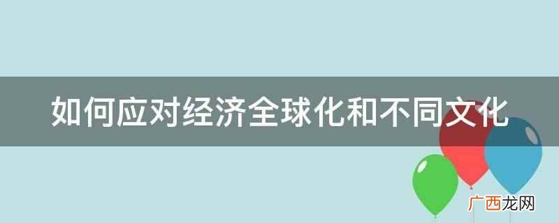 在处理不同文化之间的关系时坚持和而不同的原则 如何应对经济全球化和不同文化