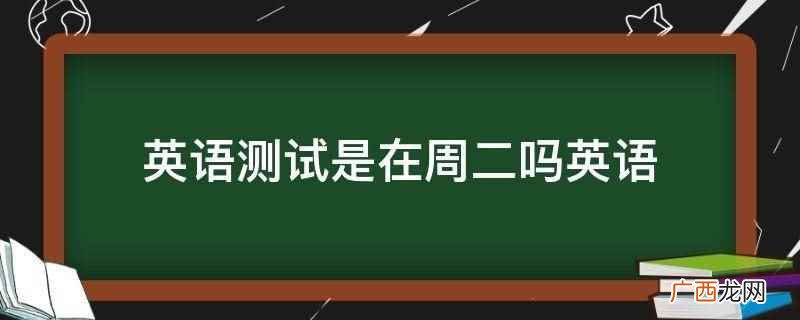 英语测试是在周二吗英语怎么说 英语测试是在周二吗的英文