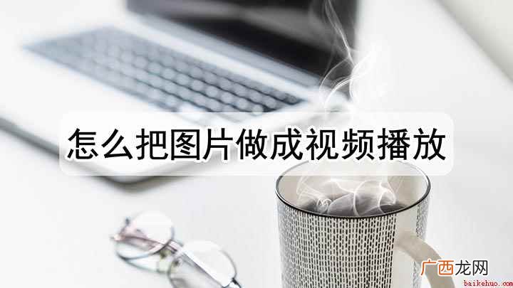 怎么把图片做成视频播放 怎样把图片做成视频播放