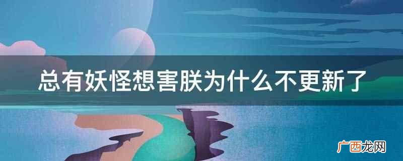 总有妖怪想害朕不更新了是因为它有固定的更新时间 总有妖怪想害朕为什么不更新了