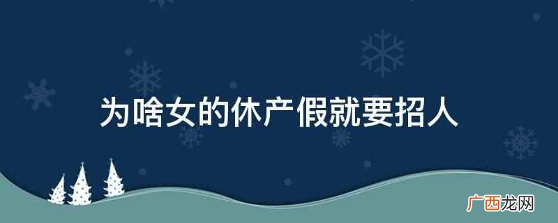 女的休产假就要招人的原因是领导的有备无患和置换心理 为啥女的休产假就要招人