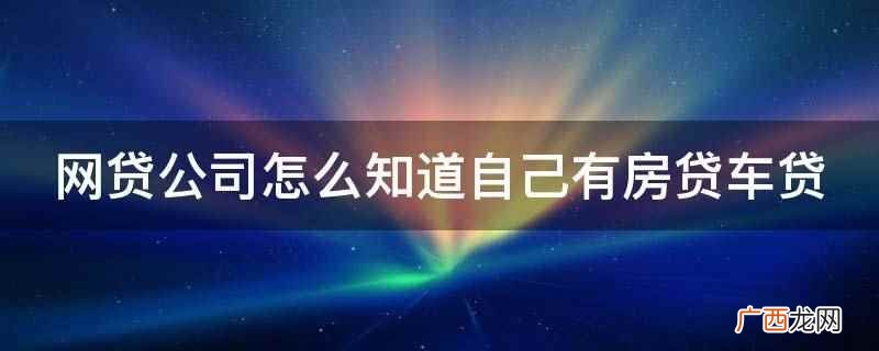 网贷公司可以通过查征信知道自己有房贷、车贷 网贷公司怎么知道自己有房贷车贷