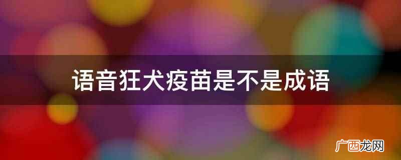 语音狂犬疫苗不属于成语 语音狂犬疫苗是不是成语