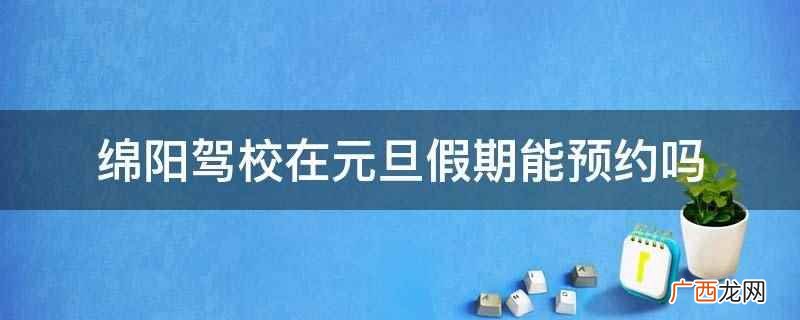 绵阳驾校每次考试都有交费吗 绵阳驾校在元旦假期能预约吗