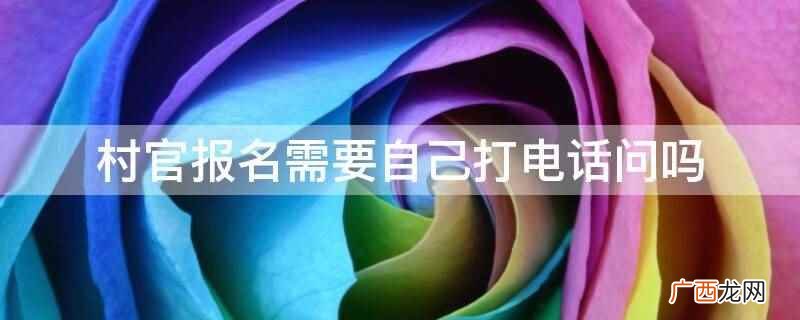 村官报名需要自己打电话问,网上报名期间,招聘单位会公布咨询电 村官报名需要自己打电话问吗