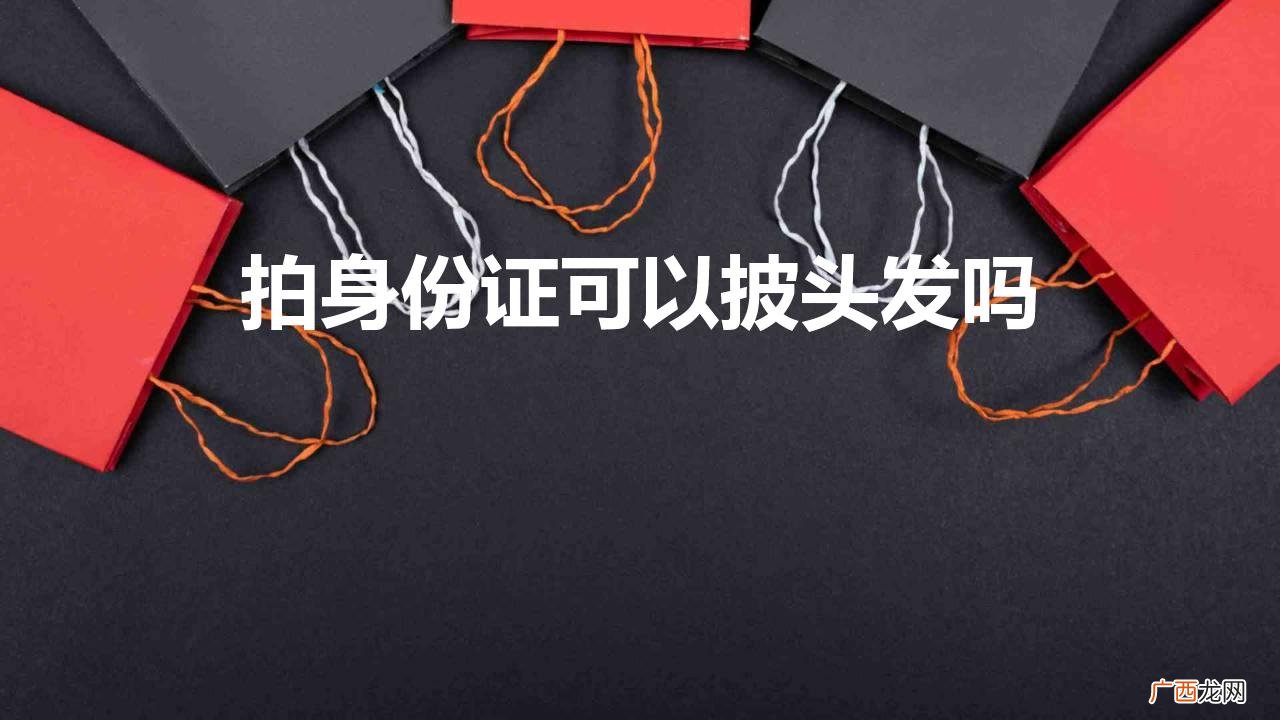 女生证件照头发怎么弄好看图片 拍身份证可以披头发吗