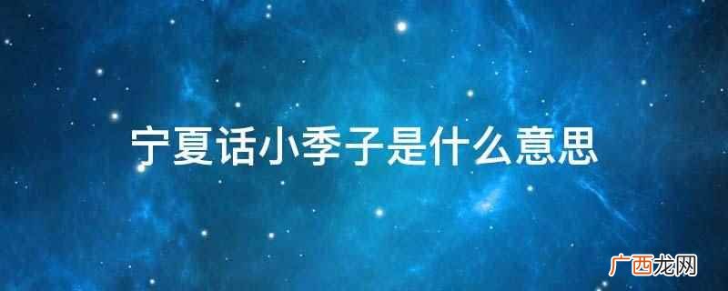 宁夏话小季子是指身材矮小又瘦小的人 宁夏话小季子是什么意思