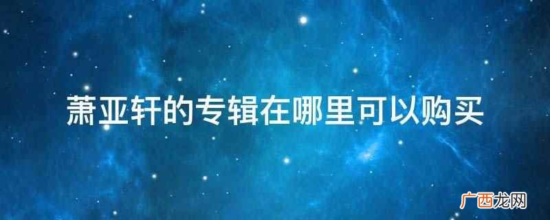 萧亚轩的专辑在京东、新华书店、音像店等地方可以购买 萧亚轩的专辑在哪里可以购买