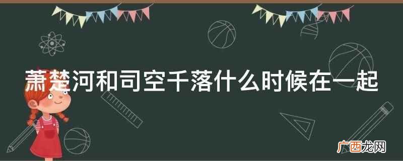 萧楚河和司空千落第十二集在一起的 萧楚河和司空千落什么时候在一起