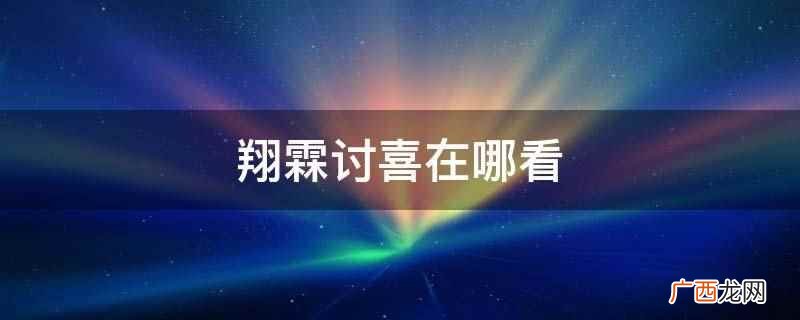 翔霖讨喜在乐乎、哔哩哔哩、抖音等平台看 翔霖讨喜在哪看