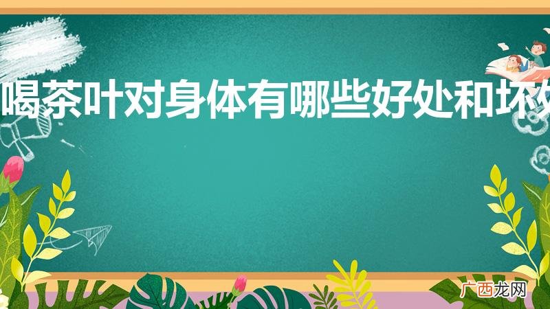 喝茶的好处和坏处是什么 喝茶叶对身体有哪些好处和坏处