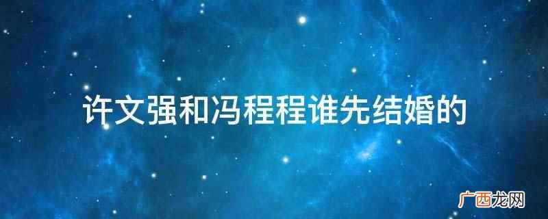 许文强为什么没有和冯程程结婚 许文强和冯程程谁先结婚的