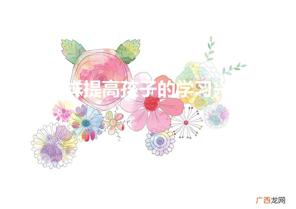 怎样提高孩子的学习兴趣(如何激发孩子的学习兴趣和潜能)