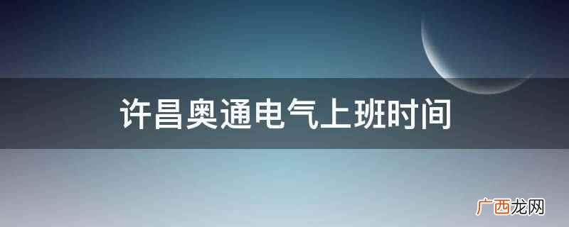 许昌奥通电气夏令时上班时间 许昌奥通电气上班时间