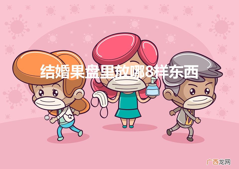 结婚果盘里放哪8样东西(婚礼茶几布置果盘)