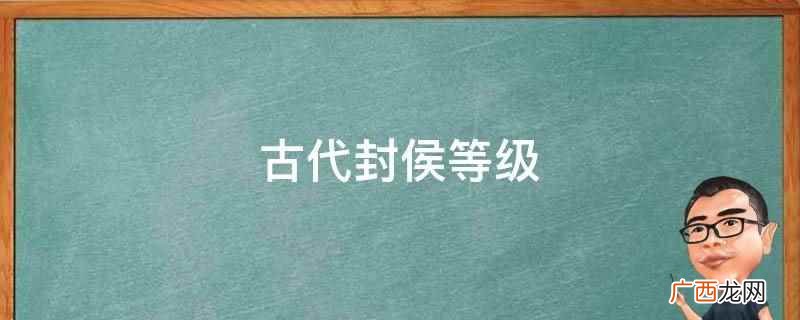 中国周代有公、侯、伯、子、男五爵,后代爵位制度往往因时而异, 古代封侯等级