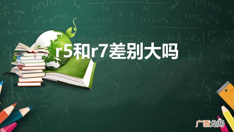 锐龙r5和r7的区别 r5和r7差别大吗