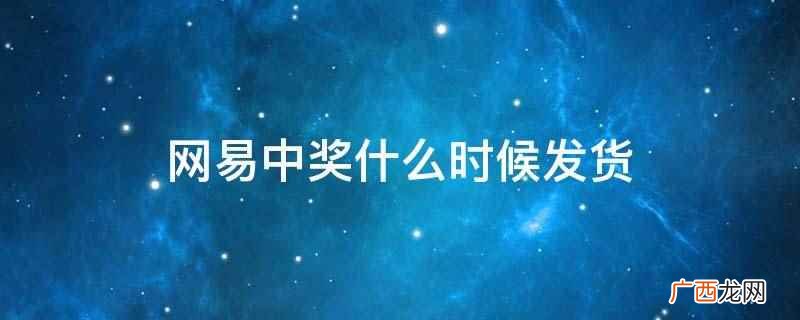 网易中奖在30个工作日内发货 网易中奖什么时候发货