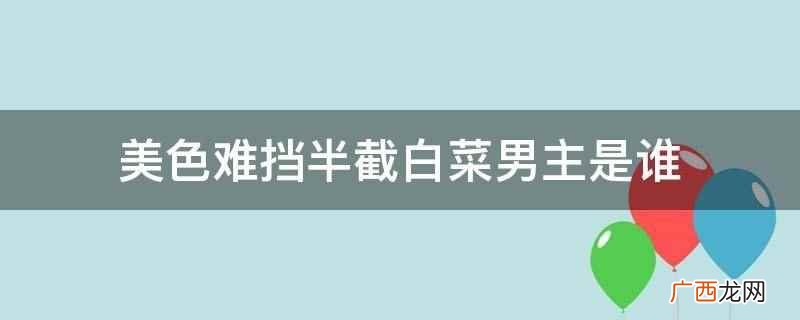美色难挡半截白菜男主是邢烈 美色难挡半截白菜男主是谁