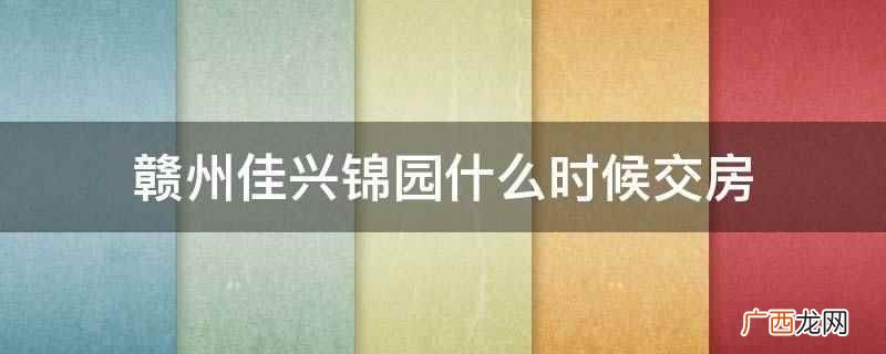 赣州佳兴锦园2022年交房的 赣州佳兴锦园什么时候交房
