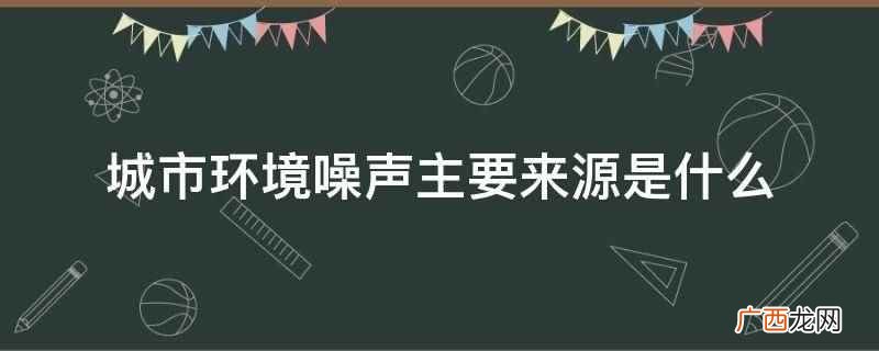 交通噪声的指标有哪些 城市环境噪声主要来源是什么