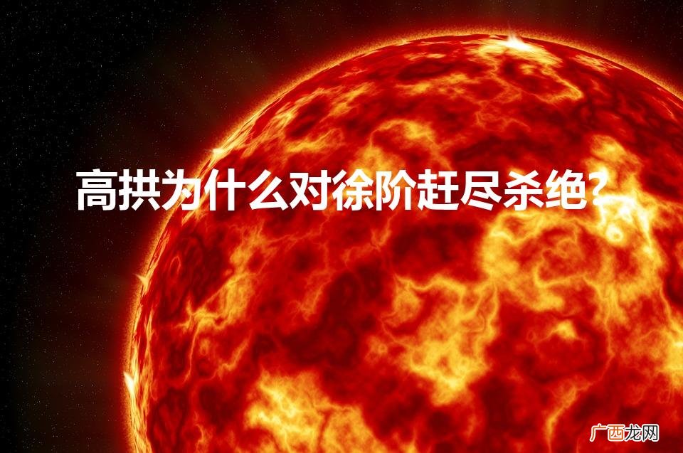高拱为什么对徐阶赶尽杀绝?（高拱为什么这么恨徐阶)