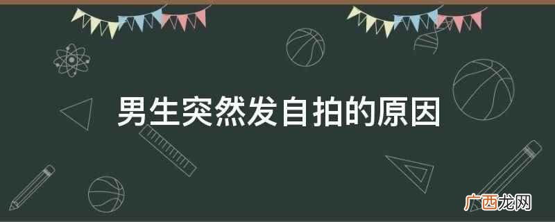 男生突然发自拍,要观察一下 男生突然发自拍的原因